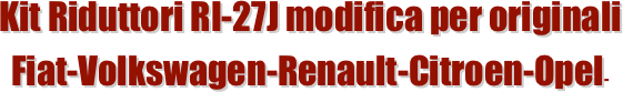 Kit Riduttori RI-27J modifica per originali 
Fiat-Volkswagen-Renault-Citroen-Opel-